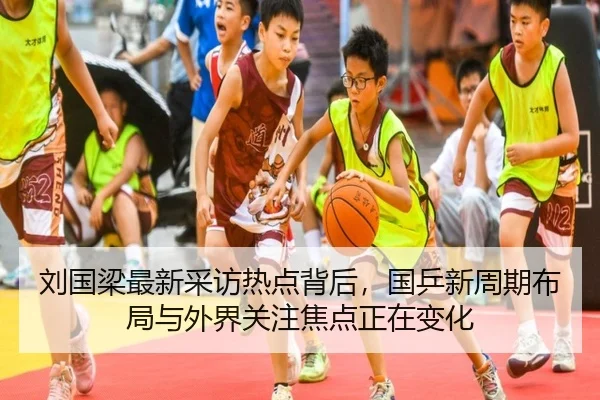 刘国梁最新采访热点背后，国乒新周期布局与外界关注焦点正在变化